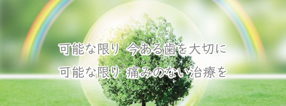 可能な限り　今ある歯を大切に。可能な限り　痛みのない治療を。